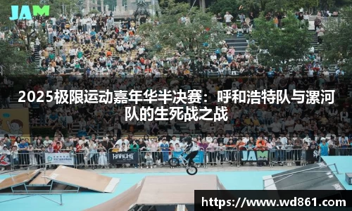 2025极限运动嘉年华半决赛：呼和浩特队与漯河队的生死战之战