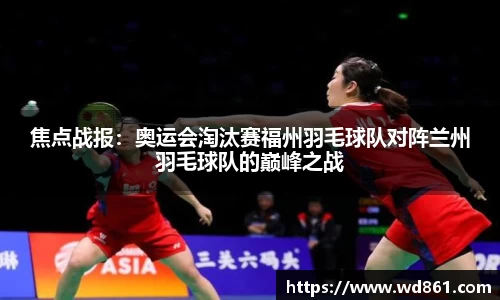 焦点战报：奥运会淘汰赛福州羽毛球队对阵兰州羽毛球队的巅峰之战
