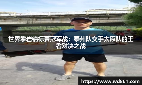 世界攀岩锦标赛冠军战：泰州队交手太原队的王者对决之战