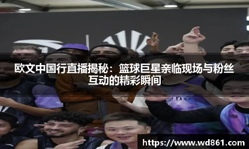 欧文中国行直播揭秘：篮球巨星亲临现场与粉丝互动的精彩瞬间