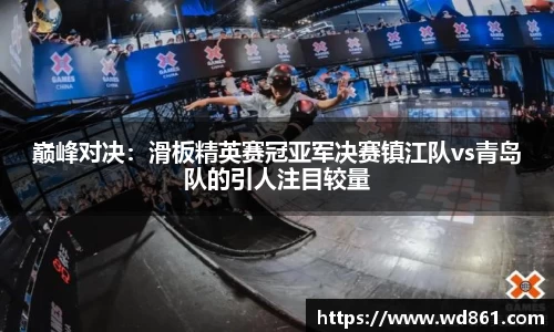 巅峰对决：滑板精英赛冠亚军决赛镇江队vs青岛队的引人注目较量