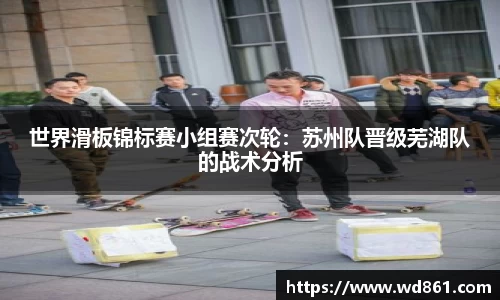 世界滑板锦标赛小组赛次轮：苏州队晋级芜湖队的战术分析