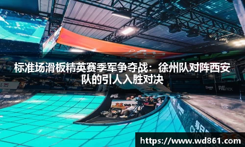 标准场滑板精英赛季军争夺战：徐州队对阵西安队的引人入胜对决