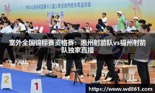 室外全国锦标赛资格赛：惠州射箭队vs福州射箭队独家直播