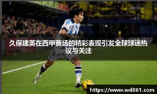 久保建英在西甲赛场的精彩表现引发全球球迷热议与关注