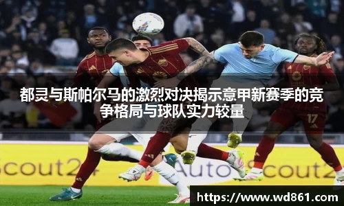 都灵与斯帕尔马的激烈对决揭示意甲新赛季的竞争格局与球队实力较量